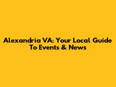 Alexandria VA: Your Local Guide To Events & News
