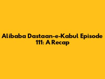Alibaba Dastaan-e-Kabul Episode 111: A Recap