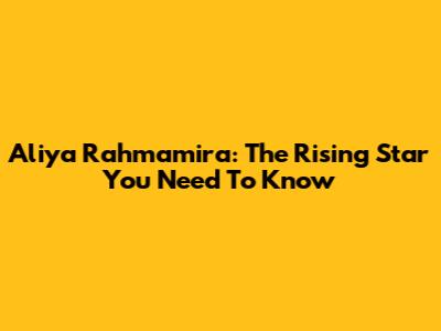 Aliya Rahmamira: The Rising Star You Need To Know