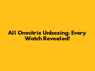 All Omnitrix Unboxing: Every Watch Revealed!