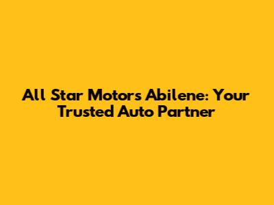 All Star Motors Abilene: Your Trusted Auto Partner