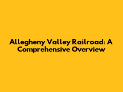 Allegheny Valley Railroad: A Comprehensive Overview