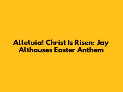 Alleluia! Christ Is Risen: Jay Althouse's Easter Anthem