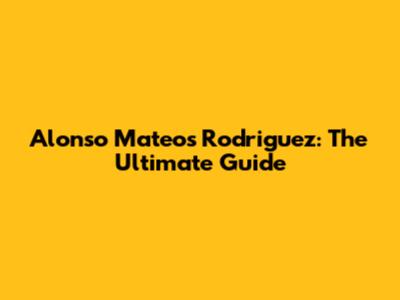 Alonso Mateos Rodriguez: The Ultimate Guide