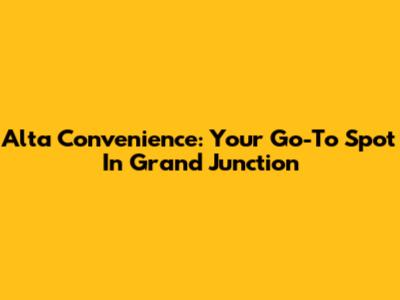 Alta Convenience: Your Go-To Spot In Grand Junction
