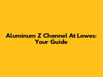Aluminum Z Channel At Lowe's: Your Guide