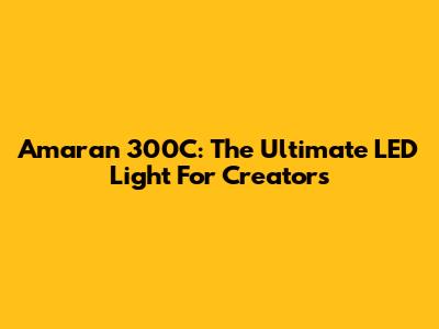 Amaran 300C: The Ultimate LED Light For Creators