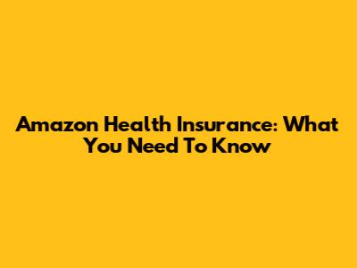 Amazon Health Insurance: What You Need To Know