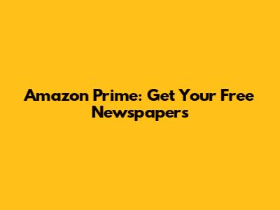 Amazon Prime: Get Your Free Newspapers