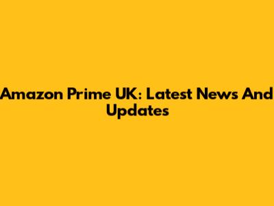 Amazon Prime UK: Latest News And Updates