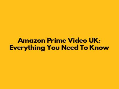 Amazon Prime Video UK: Everything You Need To Know