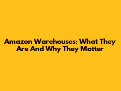 Amazon Warehouses: What They Are And Why They Matter