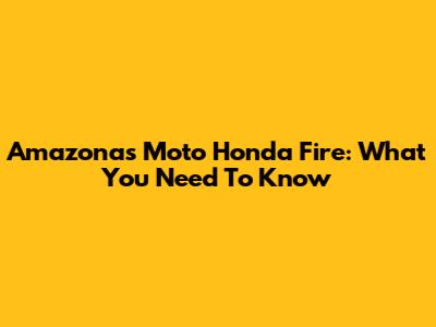 Amazonas Moto Honda Fire: What You Need To Know