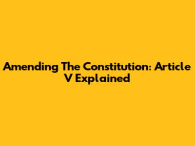 Amending The Constitution: Article V Explained