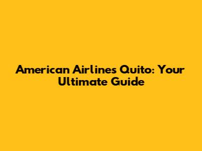 American Airlines Quito: Your Ultimate Guide