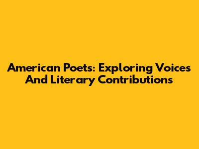 American Poets: Exploring Voices And Literary Contributions