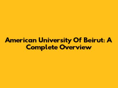 American University Of Beirut: A Complete Overview