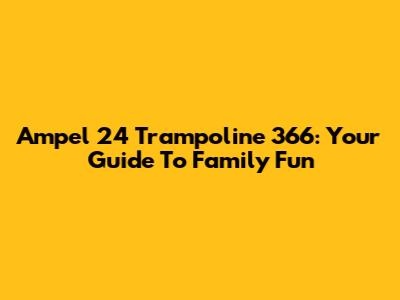 Ampel 24 Trampoline 366: Your Guide To Family Fun