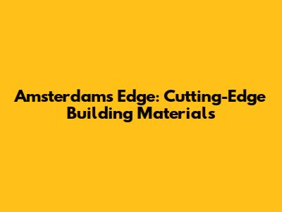 Amsterdam's Edge: Cutting-Edge Building Materials