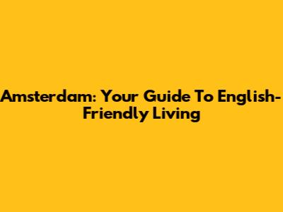 Amsterdam: Your Guide To English-Friendly Living