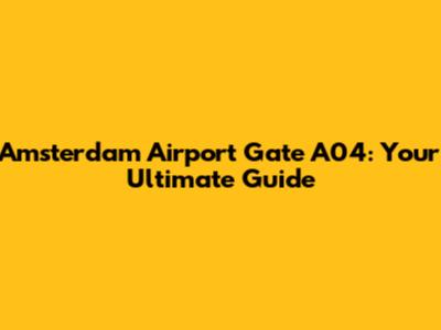Amsterdam Airport Gate A04: Your Ultimate Guide