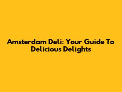 Amsterdam Deli: Your Guide To Delicious Delights