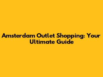 Amsterdam Outlet Shopping: Your Ultimate Guide