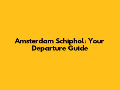 Amsterdam Schiphol: Your Departure Guide