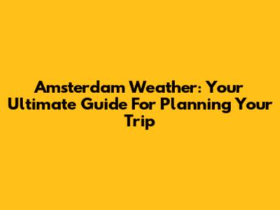 Amsterdam Weather: Your Ultimate Guide For Planning Your Trip