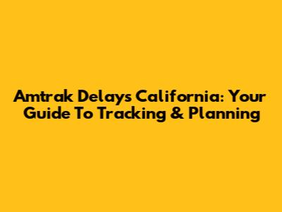 Amtrak Delays California: Your Guide To Tracking & Planning
