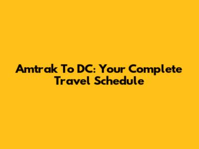 Amtrak To DC: Your Complete Travel Schedule