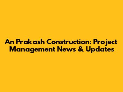 An Prakash Construction: Project Management News & Updates