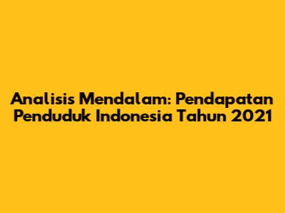 Analisis Mendalam: Pendapatan Penduduk Indonesia Tahun 2021