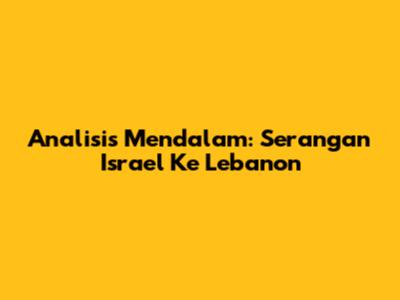 Analisis Mendalam: Serangan Israel Ke Lebanon