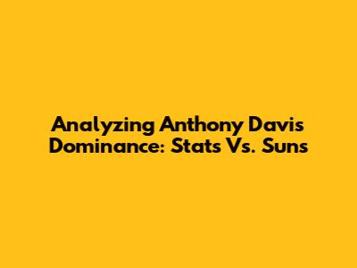 Analyzing Anthony Davis' Dominance: Stats Vs. Suns