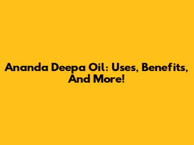 Ananda Deepa Oil: Uses, Benefits, And More!
