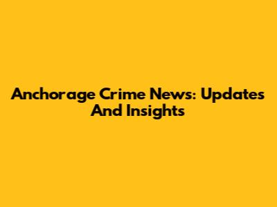 Anchorage Crime News: Updates And Insights
