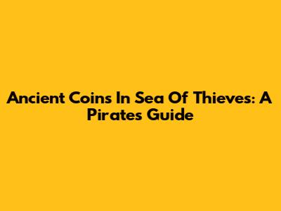 Ancient Coins In Sea Of Thieves: A Pirate's Guide