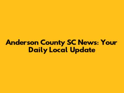 Anderson County SC News: Your Daily Local Update