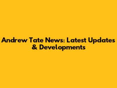Andrew Tate News: Latest Updates & Developments