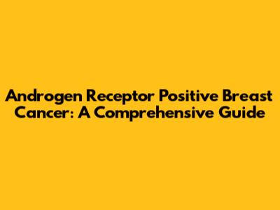 Androgen Receptor Positive Breast Cancer: A Comprehensive Guide