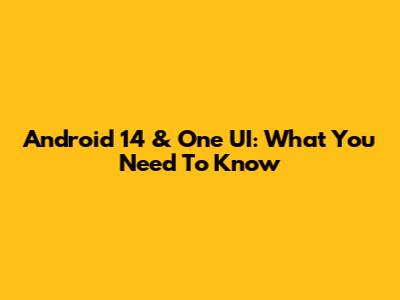 Android 14 & One UI: What You Need To Know