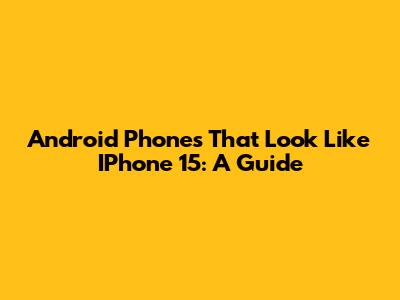 Android Phones That Look Like IPhone 15: A Guide