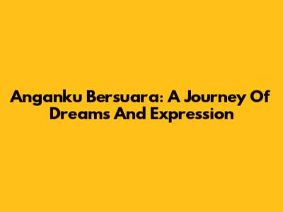 Anganku Bersuara: A Journey Of Dreams And Expression