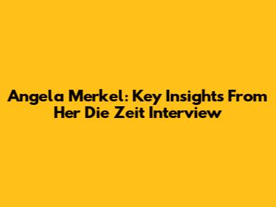Angela Merkel: Key Insights From Her Die Zeit Interview