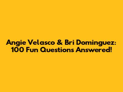 Angie Velasco & Bri Dominguez: 100 Fun Questions Answered!