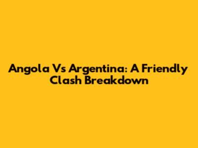 Angola Vs Argentina: A Friendly Clash Breakdown