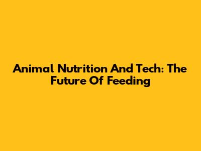 Animal Nutrition And Tech: The Future Of Feeding