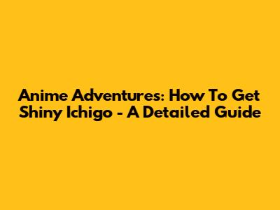 Anime Adventures: How To Get Shiny Ichigo - A Detailed Guide