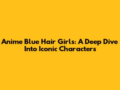 Anime Blue Hair Girls: A Deep Dive Into Iconic Characters